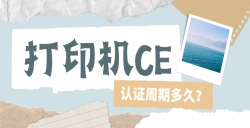 必看！打印機CE認證周期大揭秘：這些因素決定你的 “等待時長”！