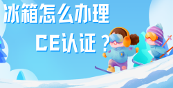 必看！冰箱辦理CE認證全攻略，五步教你拿下歐洲市場 “入場券”！