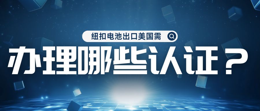 紐扣電池出口美國需辦理哪些認證？